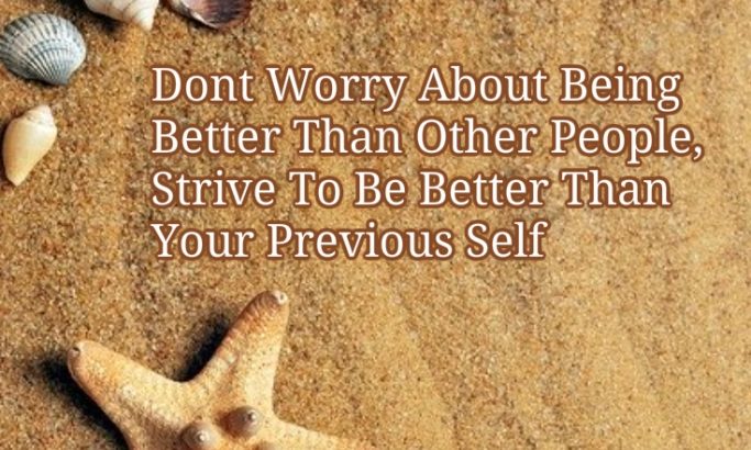 Dont worry about being better than other people trive to be better than your previous self